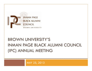BROWN UNIVERSITY’S
INMAN PAGE BLACK ALUMNI COUNCIL
(IPC) ANNUAL MEETING
MAY 25, 2013
 