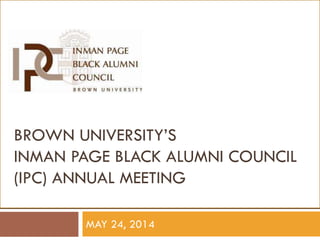 BROWN UNIVERSITY’S
INMAN PAGE BLACK ALUMNI COUNCIL
(IPC) ANNUAL MEETING
MAY 24, 2014
 
