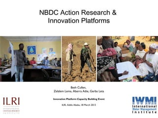NBDC Action Research &
Innovation Platforms

Beth Cullen,
Zelalem Lema, Aberra Adie, Gerba Leta
Innovation Platform Capacity Building Event
ILRI, Addis Ababa, 18 March 2013

 