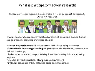 What is participatory action research?
Participatory action research is not a method, it is an approach to research.
Actio...