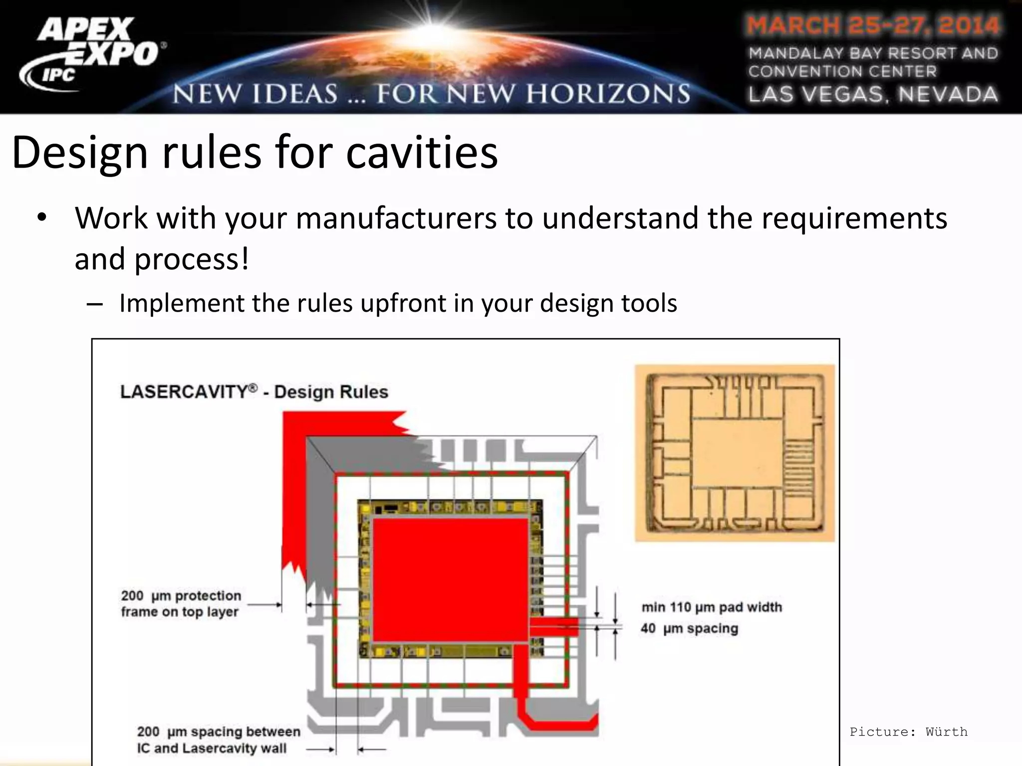 Design rules for cavities
• Work with your manufacturers to understand the requirements
and process!
– Implement the rules upfront in your design tools
Picture: Würth
 
