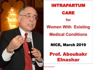 INTRAPARTUM
CARE
for
Women With Existing
Medical Conditions
NICE, March 2019
Prof. Aboubakr
Elnashar
ABOUBAKR M ELNASHAR
 