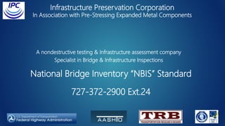 National Bridge Inventory “NBIS” Standard
727-372-2900 Ext.24
A nondestructive testing & Infrastructure assessment company
Specialist in Bridge & Infrastructure Inspections
Infrastructure Preservation Corporation
In Association with Pre-Stressing Expanded Metal Components
 