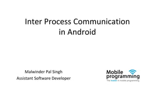 Malwinder Pal Singh
Assistant Software Developer
Inter Process Communication
in Android
 