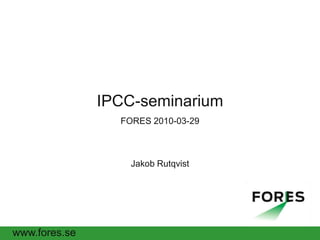 IPCC-seminarium  FORES 2010-03-29Jakob Rutqvist 