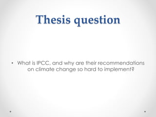 Thesis question
• What is IPCC, and why are their recommendations
on climate change so hard to implement?
 