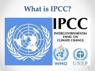 What is IPCC?
• WHO and the UN- Environment program
• International institution, 1988
• 194 nations are members
• Changes in the Earth's climate.
• Scientific, technical and socio-economic
information
• Nobel Peace Prize in 2007.
 