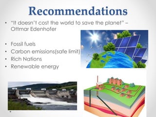 Recommendations
• “It doesn’t cost the world to save the planet” –
Ottmar Edenhofer
• Fossil fuels
• Carbon emissions(safe limit)
• Rich Nations
• Renewable energy
 