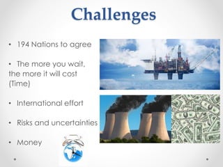 Challenges
• 194 Nations to agree
• The more you wait,
the more it will cost
(Time)
• International effort
• Risks and uncertainties
• Money
 