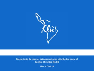 Movimiento de Jóvenes Latinoamericanos y Caribeños frente al
Cambio Climático (CLIC!)
IPCC – COP 24
 