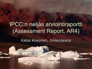 IPCC : n neljäs arviointiraportti (Assessment Report, AR4) Kaisa Kosonen, Greenpeace  