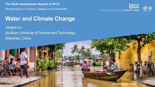 SIXTH ASSESSMENT REPORT
Water and Climate Change
[Credit: Toomas Tartes]
Working Group II –Impacts, Adaption and Vulnerability
The Sixth Assessment Report of IPCC
Junguo Liu
Southern University of Science and Technology,
Shenzhen, China
 