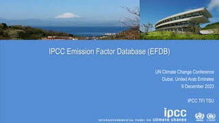 IPCC Emission Factor Database (EFDB)
UN Climate Change Conference
Dubai, United Arab Emirates
9 December 2023
IPCC TFI TSU
 
