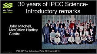 30 years of IPCC Science-
Introductory remarks
John Mitchell,
MetOffice Hadley
Centre
IPCC 30th Year Celebration, Paris, 13 th March 2018
 