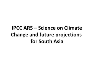 IPCC AR5 – Science on Climate
Change and future projections
for South Asia
 