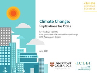 climate 
everyone’s 
business 
Climate Change: 
Implications for Cities 
Key Findings from the 
Intergovernmental Panel on Climate Change 
Fifth Assessment Report 
June 2014 
 