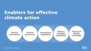 Enablers for effective
climate action
Sixth Assessment Report | Synthesis Report
Political
commitment
Sharing of
diverse
knowledge
International
cooperation
Effective
ecosystem
stewardship
Inclusive
governance
 