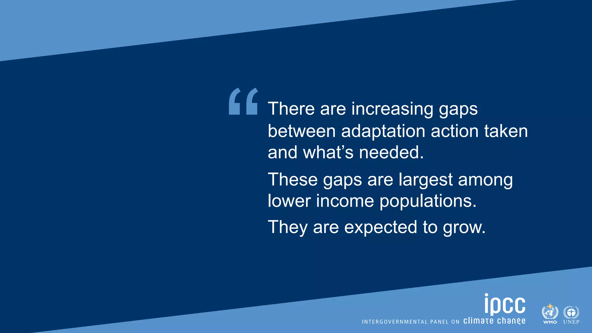 “There are increasing gaps
between adaptation action taken
and what’s needed.
These gaps are largest among
lower income populations.
They are expected to grow.
 