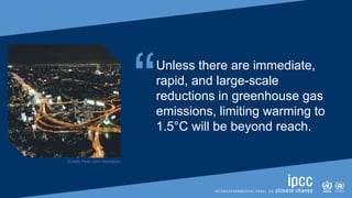 SIXTH ASSESSMENT REPORT
Working Group I – The Physical Science Basis
“Unless there are immediate,
rapid, and large-scale
reductions in greenhouse gas
emissions, limiting warming to
1.5°C will be beyond reach.
[Credit: Peter John Maridable]
 