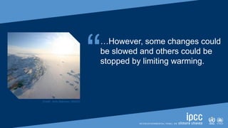 SIXTH ASSESSMENT REPORT
Working Group I – The Physical Science Basis
“…However, some changes could
be slowed and others could be
stopped by limiting warming.
[Credit: Andy Mahoney | NSIDC]
 