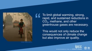 SIXTH ASSESSMENT REPORT
Working Group I – The Physical Science Basis
“
To limit global warming, strong,
rapid, and sustained reductions in
CO2, methane, and other
greenhouse gases are necessary.
This would not only reduce the
consequences of climate change
but also improve air quality.
[Credit: evgeny-nelmin.]
 