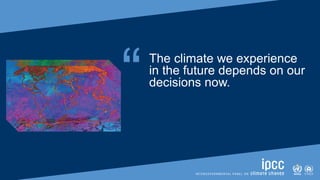 SIXTH ASSESSMENT REPORT
Working Group I – The Physical Science Basis
“The climate we experience
in the future depends on our
decisions now.
 