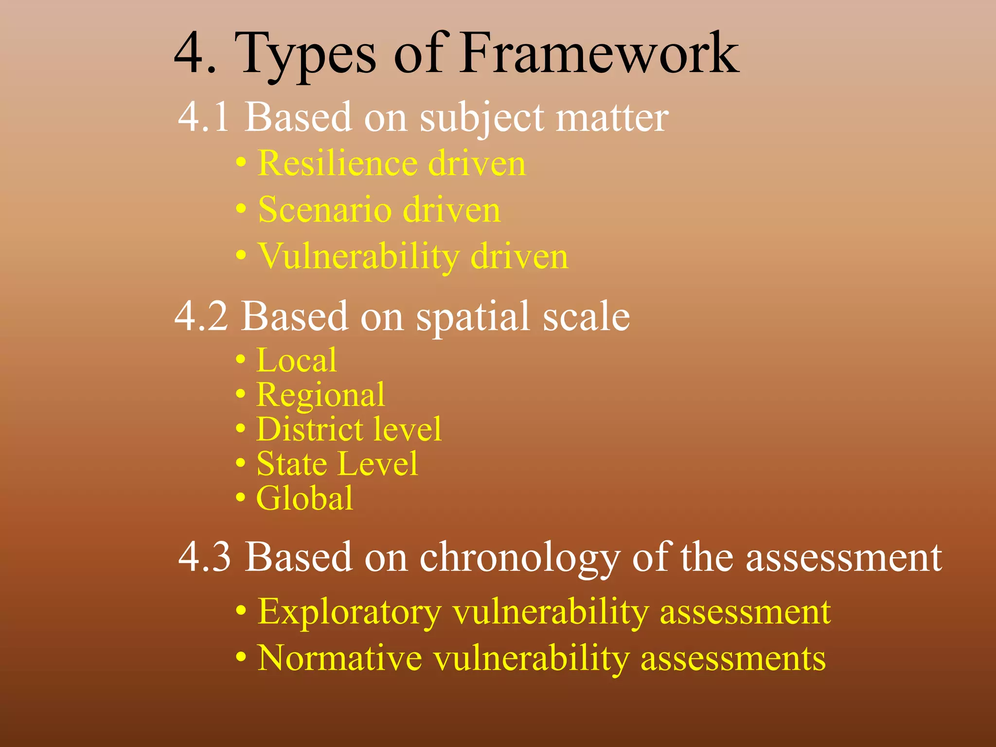 4. Types of Framework
4.1 Based on subject matter
4.2 Based on spatial scale
4.3 Based on chronology of the assessment
• Resilience driven
• Scenario driven
• Vulnerability driven
• Local
• Regional
• District level
• State Level
• Global
• Exploratory vulnerability assessment
• Normative vulnerability assessments
 