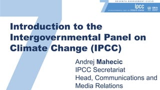 S E V E N T H A S S E S S M E N T C Y C L E
Introduction to the
Intergovernmental Panel on
Climate Change (IPCC)
Andrej Ma...