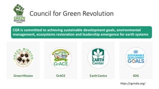 Council for Green Revolution
CGR is committed to achieving sustainable development goals, environmental
management, ecosystems restoration and leadership emergence for earth systems
https://cgrindia.org/
 