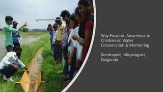 Way Forward: Awareness to
Children on Water
Conservation & Monitoring
Kondrapole, Miryalaguda,
Nalgonda
 