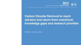 Carbon Dioxide Removal to reach
net-zero and return from overshoot:
knowledge gaps and research priorities
C O P 2 8 , 6 D e c 2 0 2 3
 