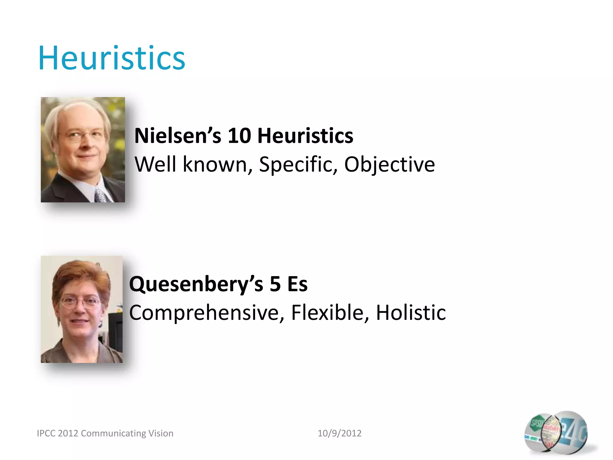 Heuristics
                     Nielsen’s 10 Heuristics
                     Well known, Specific, Objective




                    Quesenbery’s 5 Es
                    Comprehensive, Flexible, Holistic
                      Easy to learn


IPCC 2012 Communicating Vision         10/9/2012
 