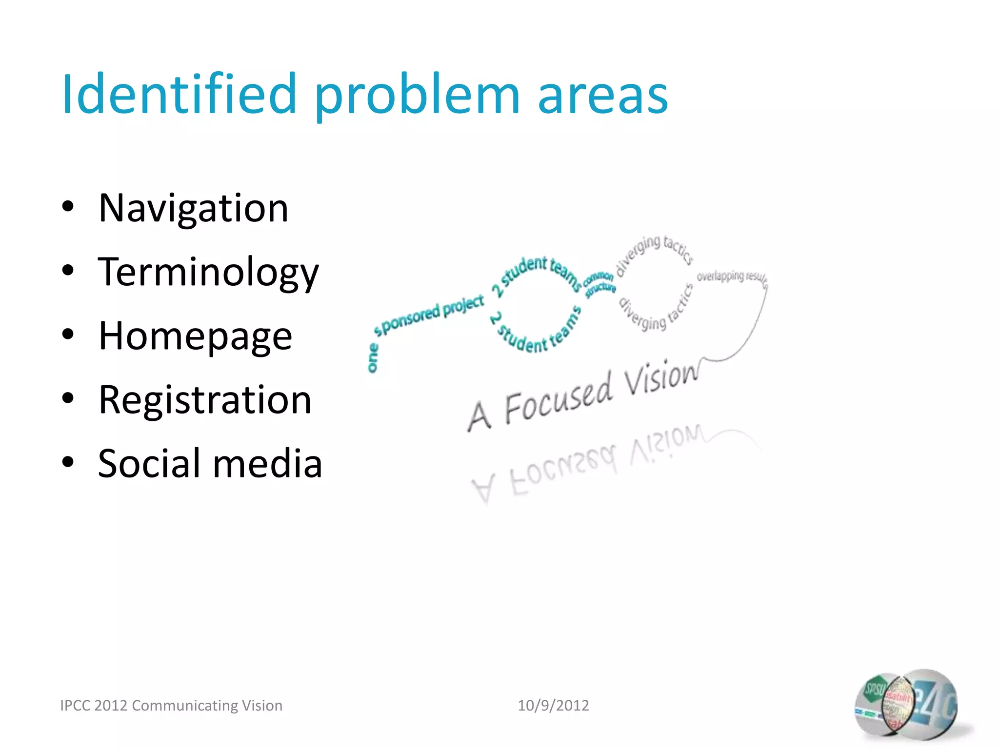 Identified problem areas
•    Navigation
•    Terminology
•    Homepage
•    Registration
•    Social media




IPCC 2012 Communicating Vision   10/9/2012
 