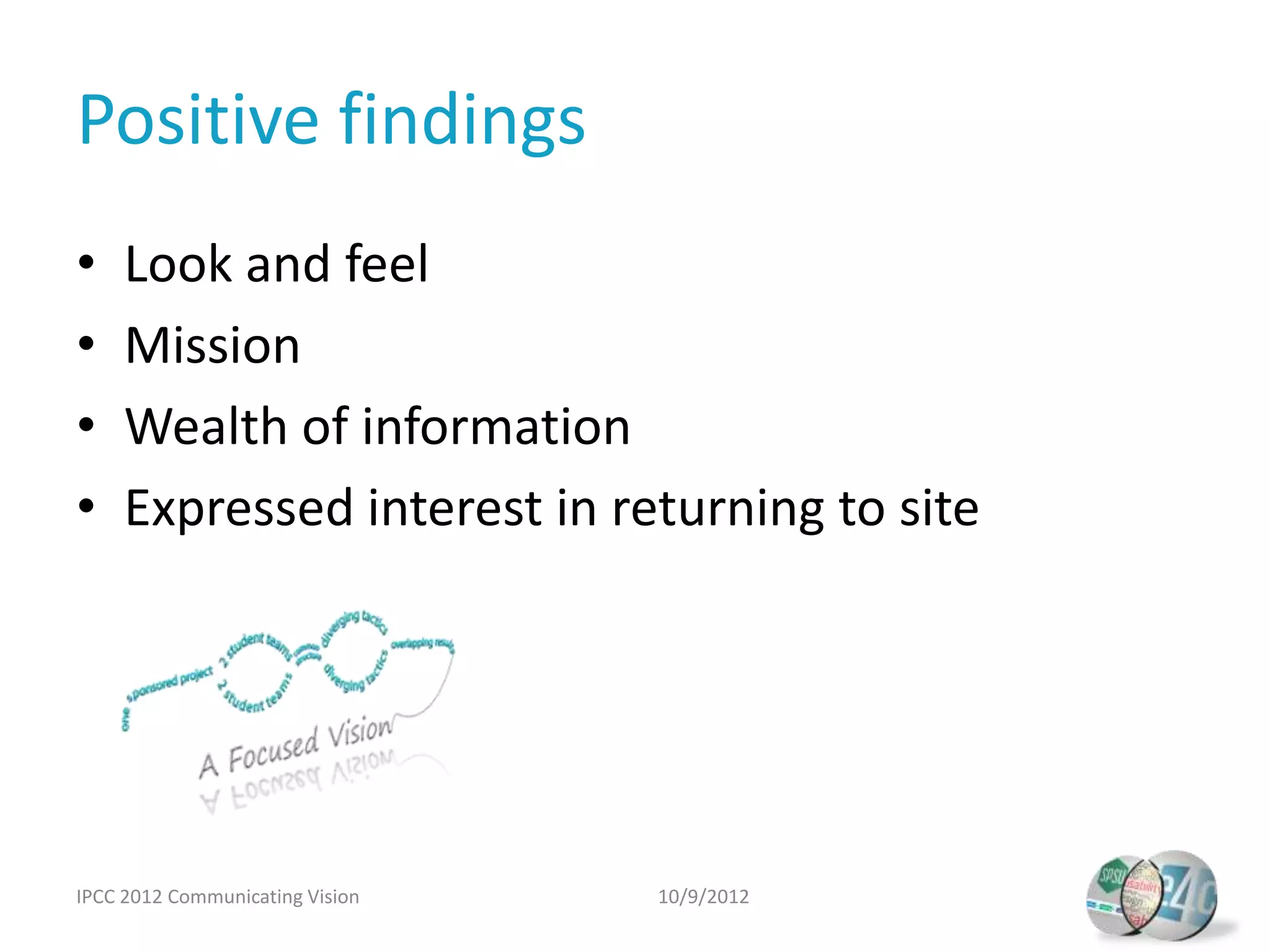 Positive findings
•    Look and feel
•    Mission
•    Wealth of information
•    Expressed interest in returning to site




IPCC 2012 Communicating Vision   10/9/2012
 