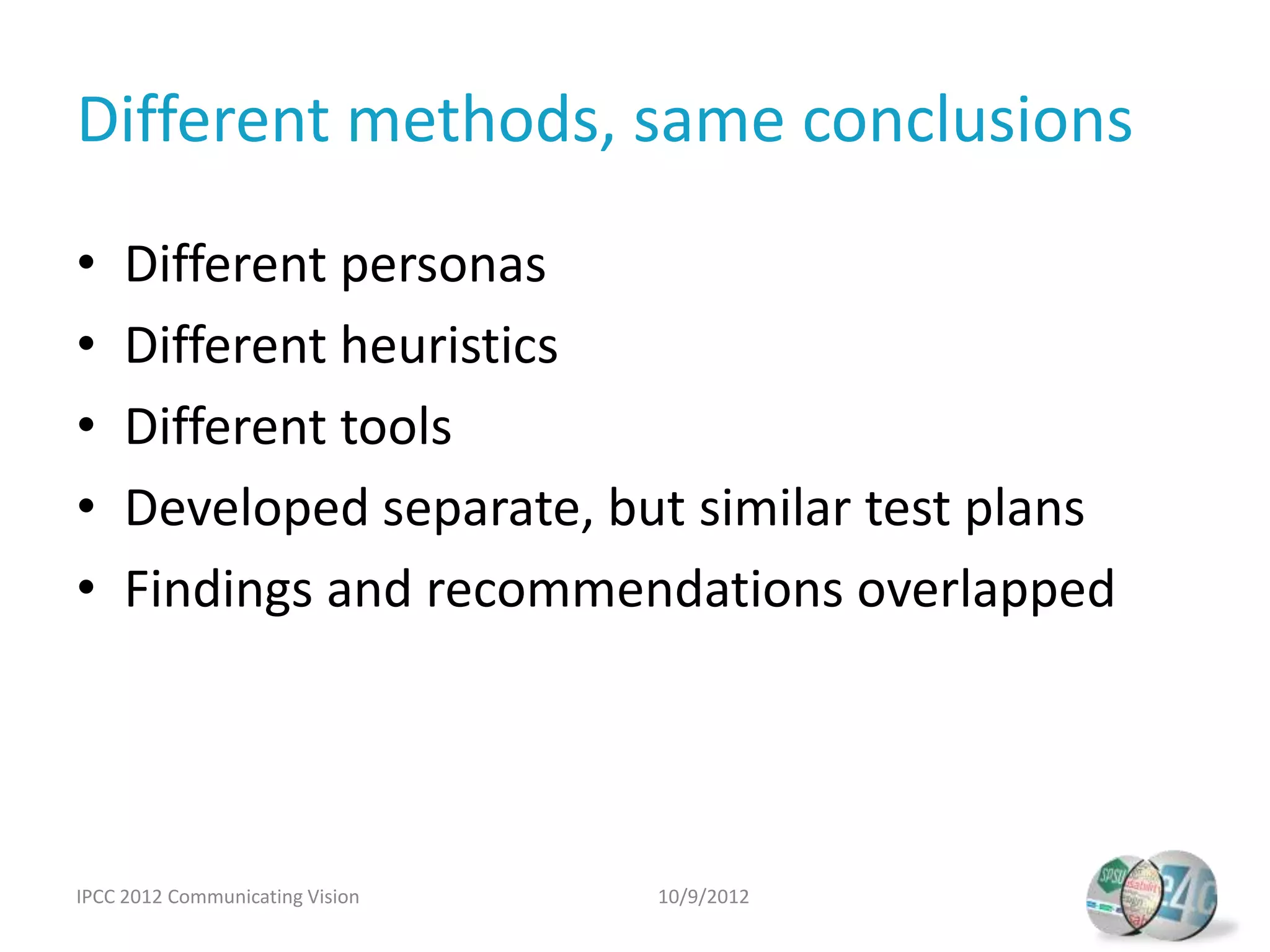 Different methods, same conclusions
•    Different personas
•    Different heuristics
•    Different tools
•    Developed separate, but similar test plans
•    Findings and recommendations overlapped




IPCC 2012 Communicating Vision   10/9/2012
 