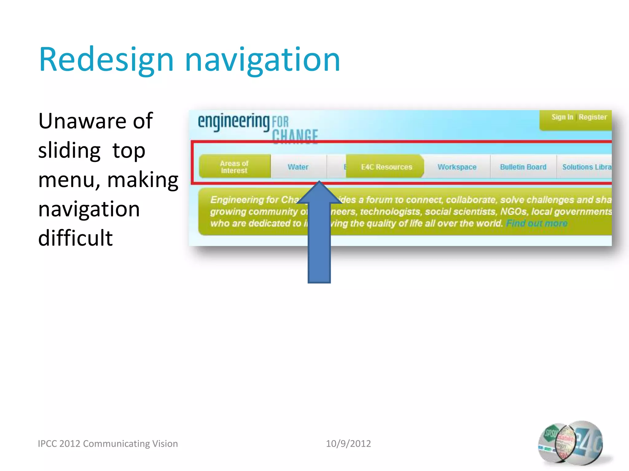 Redesign navigation
Unaware of
sliding top
menu, making
navigation
difficult




IPCC 2012 Communicating Vision   10/9/2012
 