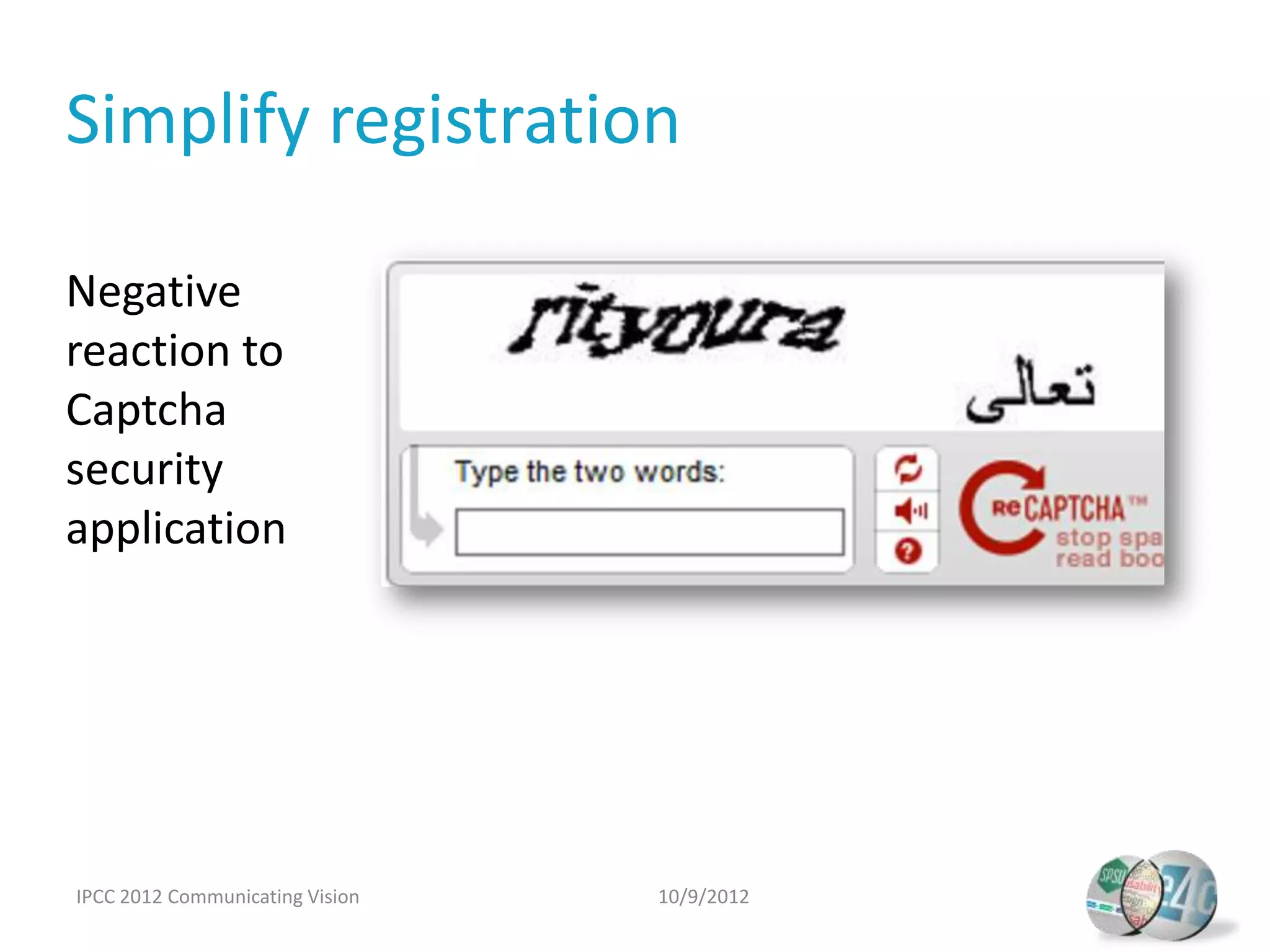 Simplify registration

Negative
reaction to
Captcha
security
application




IPCC 2012 Communicating Vision   10/9/2012
 