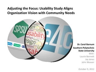 Adjusting the Focus: Usability Study Aligns
Organization Vision with Community Needs




                                             Dr. Carol Barnum
                                         Southern Polytechnic
                                              State University
                                                          With:
                                                Laurie Bennett
                                                      Jay Jones
                                                  John Weaver

                                              October 9, 2012
 