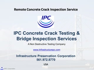 ©IPC  Corporation
Remote	
  Concrete	
  Crack	
  Inspection	
  Service
USA
IPC  Concrete  Crack  Testing  &  
Bridge  Inspection  Services
Infrastructure  Preservation  Corporation
561.972.8770
A  Non  Destructive  Testing  Company
www.Infrastructurepc.com
 