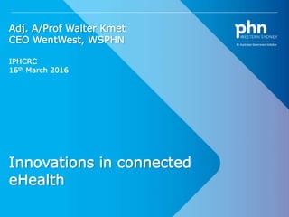 1
Innovations in connected
eHealth
Adj. A/Prof Walter Kmet
CEO WentWest, WSPHN
IPHCRC
16th March 2016
 
