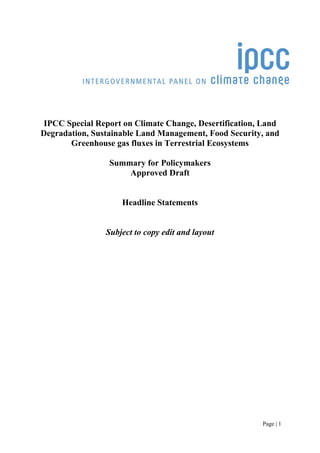Page | 1
IPCC Special Report on Climate Change, Desertification, Land
Degradation, Sustainable Land Management, Food Security, and
Greenhouse gas fluxes in Terrestrial Ecosystems
Summary for Policymakers
Approved Draft
Headline Statements
Subject to copy edit and layout
 