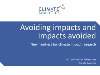 Avoiding impacts and
impacts avoided
New frontiers for climate impact research
Dr. Carl-Friedrich Schleussner
Climate Anal...