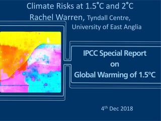 Climate Risks at 1.5°C and 2°C
Rachel Warren, Tyndall Centre,
University of East Anglia
4th Dec 2018
 