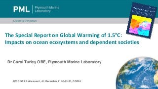 The Special Report on Global Warming of 1.5°C:
Impacts on ocean ecosystems and dependent societies
Dr Carol Turley OBE, Pl...
