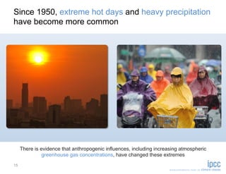 Since 1950, extreme hot days and heavy precipitation
have become more common




     There is evidence that anthropogenic influences, including increasing atmospheric
               greenhouse gas concentrations, have changed these extremes
15
 