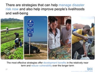 There are strategies that can help manage disaster
risk now and also help improve people’s livelihoods
and well-being




 The most effective strategies offer development benefits in the relatively near
              term and reduce vulnerability over the longer term
27
 