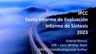 IPCC
Sexto Informe de Evaluación
Informe de Síntesis
2023
Gabriel Blanco
SYR – Core Writing Team
WGIII – Coordinating Lead Author
 