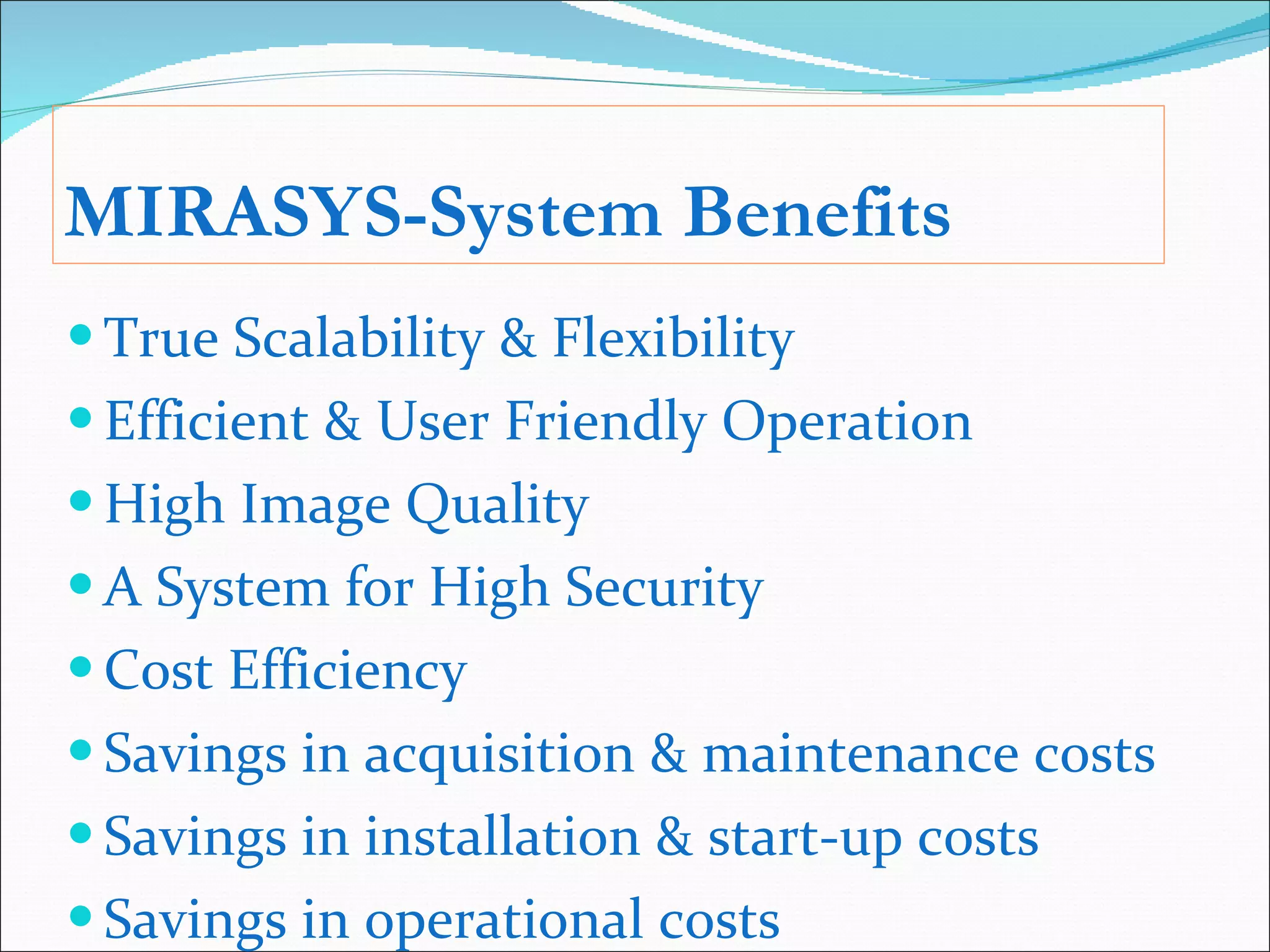 MIRASYS-System Benefits True Scalability & Flexibility Efficient & User Friendly Operation High Image Quality A System for High Security Cost Efficiency Savings in acquisition & maintenance costs Savings in installation & start-up costs Savings in operational costs 