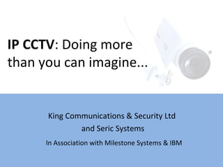 King Communications & Security Ltd  and Seric Systems IP CCTV : Doing more  than you can imagine... In Association with Milestone Systems & IBM 