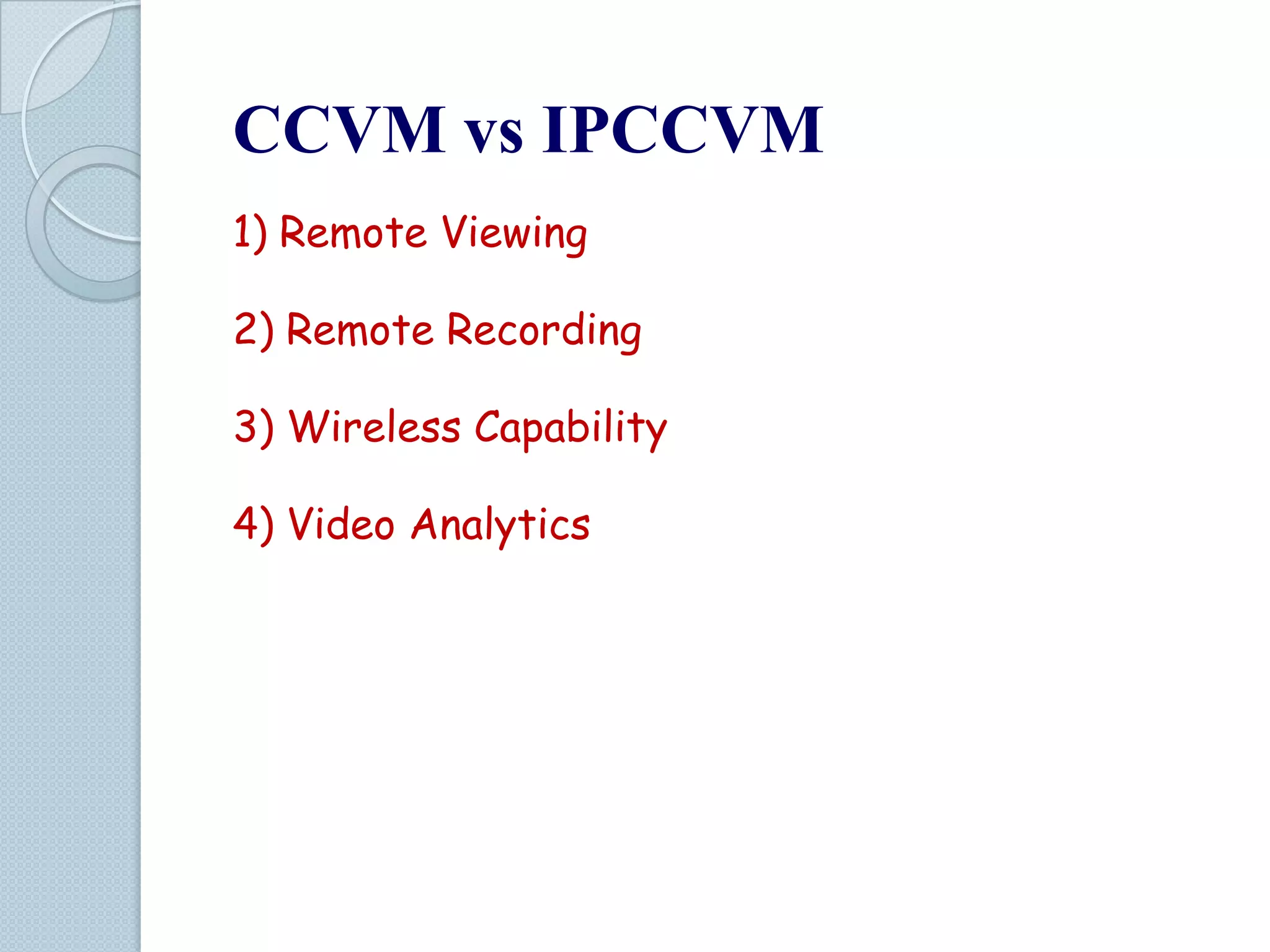 CCVM vs IPCCVM
1) Remote Viewing
2) Remote Recording
3) Wireless Capability
4) Video Analytics

 